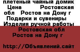 плетеный чайный домик › Цена ­ 600 - Ростовская обл., Ростов-на-Дону г. Подарки и сувениры » Изделия ручной работы   . Ростовская обл.,Ростов-на-Дону г.